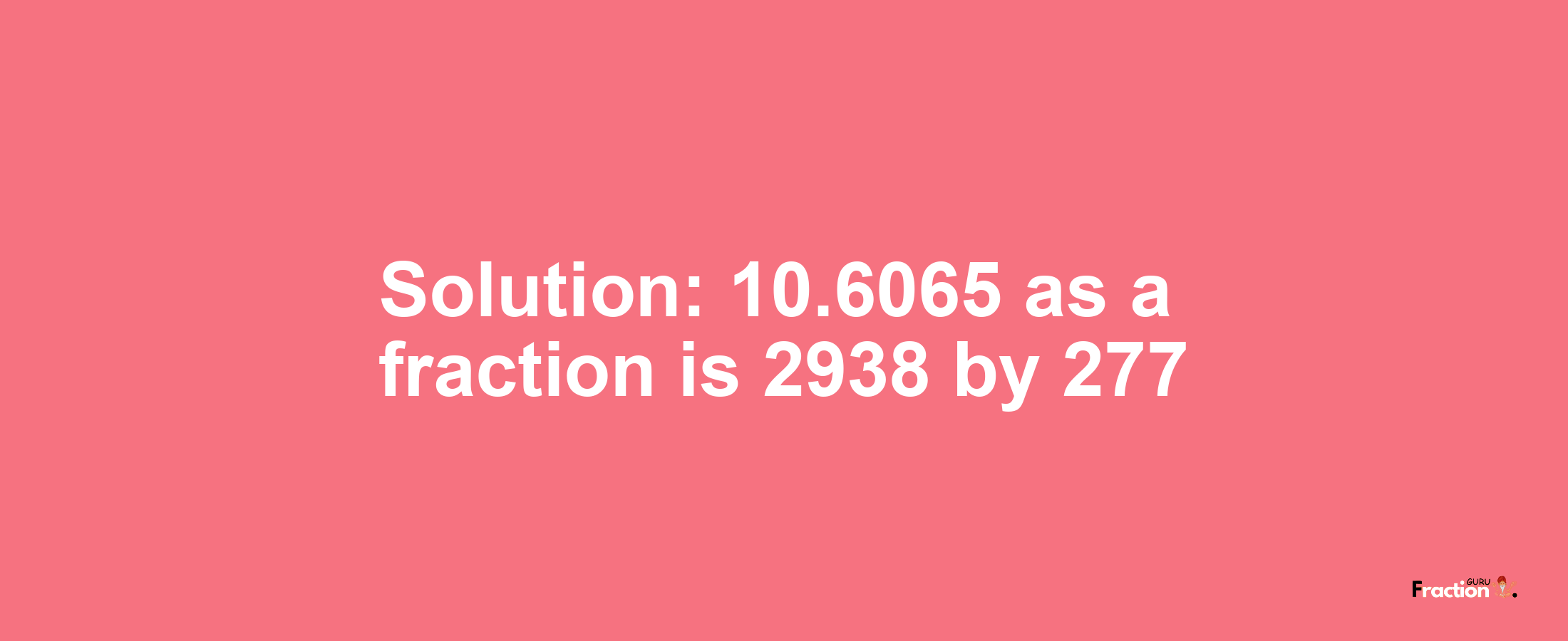Solution:10.6065 as a fraction is 2938/277